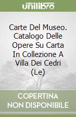 Carte Del Museo. Catalogo Delle Opere Su Carta In Collezione A Villa Dei Cedri (Le) libro