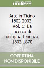 Arte in Ticino 1803-2003. Vol. 1: La ricerca di un'appartenenza 1803-1870