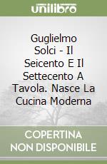 Guglielmo Solci - Il Seicento E Il Settecento A Tavola. Nasce La Cucina Moderna libro