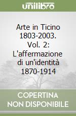 Arte in Ticino 1803-2003. Vol. 2: L'affermazione di un'identità 1870-1914