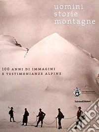 Uomini; storie; montagne. 100 anni di immagini e testimonianze alpine libro