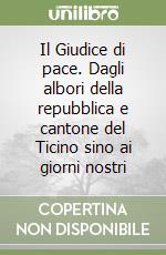 Il Giudice di pace. Dagli albori della repubblica e cantone del Ticino sino ai giorni nostri