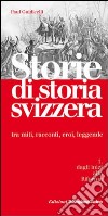 Storie di storia svizzera. tra miti; racconti; eroi; leggende libro