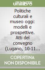 Politiche culturali e museo oggi: modelli e prospettive. Atti del convegno (Lugano, 10-11 febbraio 2006) libro