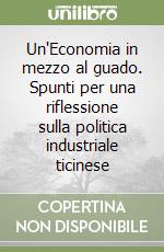 Un'Economia in mezzo al guado. Spunti per una riflessione sulla politica industriale ticinese