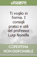 Ti voglio in forma. I consigli pratici e utili del professor Luigi Nonella libro