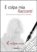 E colpa mia. Racconti. Concorso 2010 di scrittura. Tre valli per giovani autori libro