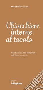 Chiacchiere intorno al tavolo. Ricette scovate ed assaporate nel Ticino e altrove libro