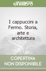 I cappuccini a Fermo. Storia, arte e architettura libro