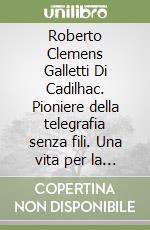 Roberto Clemens Galletti Di Cadilhac. Pioniere della telegrafia senza fili. Una vita per la scienza e la comunicazione