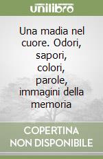 Una madia nel cuore. Odori, sapori, colori, parole, immagini della memoria