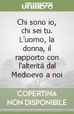 Chi sono io, chi sei tu. L'uomo, la donna, il rapporto con l'alterità dal Medioevo a noi libro