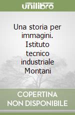 Una storia per immagini. Istituto tecnico industriale Montani