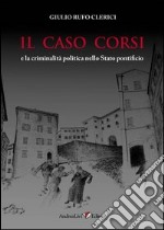 Il caso Corsi e la criminalità politica nello Stato pontificio libro