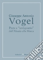 Giuseppe Antonio Vogel. Prete e «antiquario» dall'Alsazia alla Marca libro