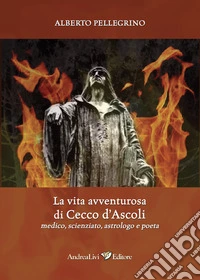 La vita avventurosa di Cecco d'Ascoli medico, scienziato, astrologo e poeta libro