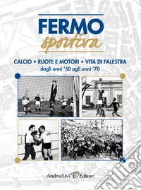 Fermo sportiva dagli anni '50 agli anni '70. Calcio, ruote e motori, vita di palestra libro
