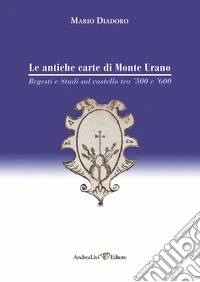 Le antiche carte di Monte Urano. Regesti e studi sul castello tra '500 e '600 libro