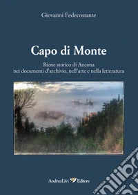 Capo di Monte. Rione storico di Ancona nei documenti d'archivio, nell'arte e nellòa letteratura libro