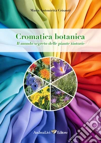 Cromatica botanica. Il mondo segreto delle piante tintorie libro
