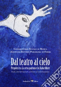 Dal teatro al cielo. Pergolesi tra La serva padrona e lo Stabat Mater. Studi, interpretazioni, percorsi di valorizzazione FUORI CATALOGO libro