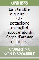 La vita oltre la guerra. Il CIX Battaglione mitraglieri autocarrato di Corpo d'Armata sul fronte russo, 1942-43 libro