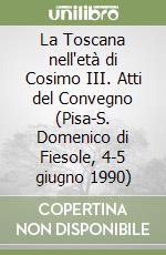 La Toscana nell'età di Cosimo III. Atti del Convegno (Pisa-S. Domenico di Fiesole, 4-5 giugno 1990)