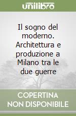 Il sogno del moderno. Architettura e produzione a Milano tra le due guerre libro