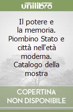 Il potere e la memoria. Piombino Stato e città nell'età moderna. Catalogo della mostra