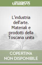 L'industria dell'arte. Materiali e prodotti della Toscana unita