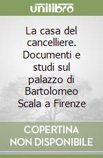 La casa del cancelliere. Documenti e studi sul palazzo di Bartolomeo Scala a Firenze libro