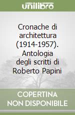 Cronache di architettura (1914-1957). Antologia degli scritti di Roberto Papini libro