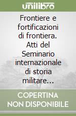 Frontiere e fortificazioni di frontiera. Atti del Seminario internazionale di storia militare (Firenze-Lucca, 3-5 dicembre 1999) libro