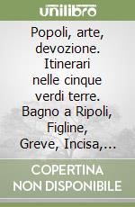 Popoli, arte, devozione. Itinerari nelle cinque verdi terre. Bagno a Ripoli, Figline, Greve, Incisa, Rignano in Toscana