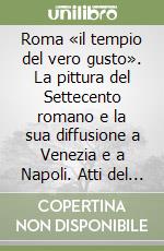 Roma «il tempio del vero gusto». La pittura del Settecento romano e la sua diffusione a Venezia e a Napoli. Atti del Convegno di studi libro