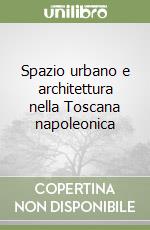 Spazio urbano e architettura nella Toscana napoleonica libro