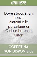 Dove sbocciano i fiori. I giardini e le porcellane di Carlo e Lorenzo Ginori libro