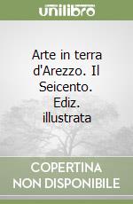 Arte in terra d'Arezzo. Il Seicento. Ediz. illustrata libro