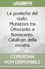 Le poetiche del nudo. Mutazioni tra Ottocento e Novecento. Catalogo della mostra