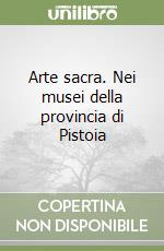 Arte sacra. Nei musei della provincia di Pistoia libro