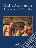 Città e architettura. Le matrici di Arnolfo. Catalogo della mostra (San Giovanni Valdarno, 29 novembre 2003-14 marzo 2004) libro