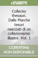 Collectio thesauri. Dalle Marche tesori nascosti di un collezionismo illustre. Vol. 1 libro