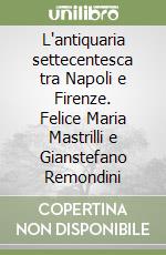 L'antiquaria settecentesca tra Napoli e Firenze. Felice Maria Mastrilli e Gianstefano Remondini libro