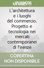 L'architettura e i luoghi del commercio. Progetto e tecnologia nei mercati contemporanei di Firenze libro