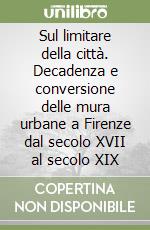 Sul limitare della città. Decadenza e conversione delle mura urbane a Firenze dal secolo XVII al secolo XIX libro