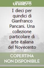 I dieci per quindici di Gianfranco Pancani. Una collezione particolare di arte italiana del Novecento libro