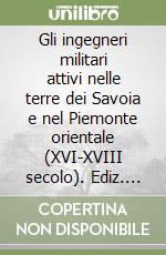 Gli ingegneri militari attivi nelle terre dei Savoia e nel Piemonte orientale (XVI-XVIII secolo). Ediz. illustrata libro