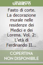 Fasto di corte. La decorazione murale nelle residenze dei Medici e dei Lorena. Vol. 2: L'età di Ferdinando II de' Medici (1628-1670) libro