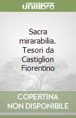 Sacra mirarabilia. Tesori da Castiglion Fiorentino libro