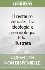 Il restauro virtuale. Tra ideologia e metodologia. Ediz. illustrata libro